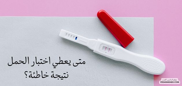متى يعطي اختبار الحمل نتيجة خاطئة؟