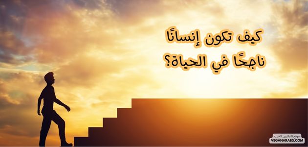 كيف تكون إنسانًا ناجحًا في الحياة؟