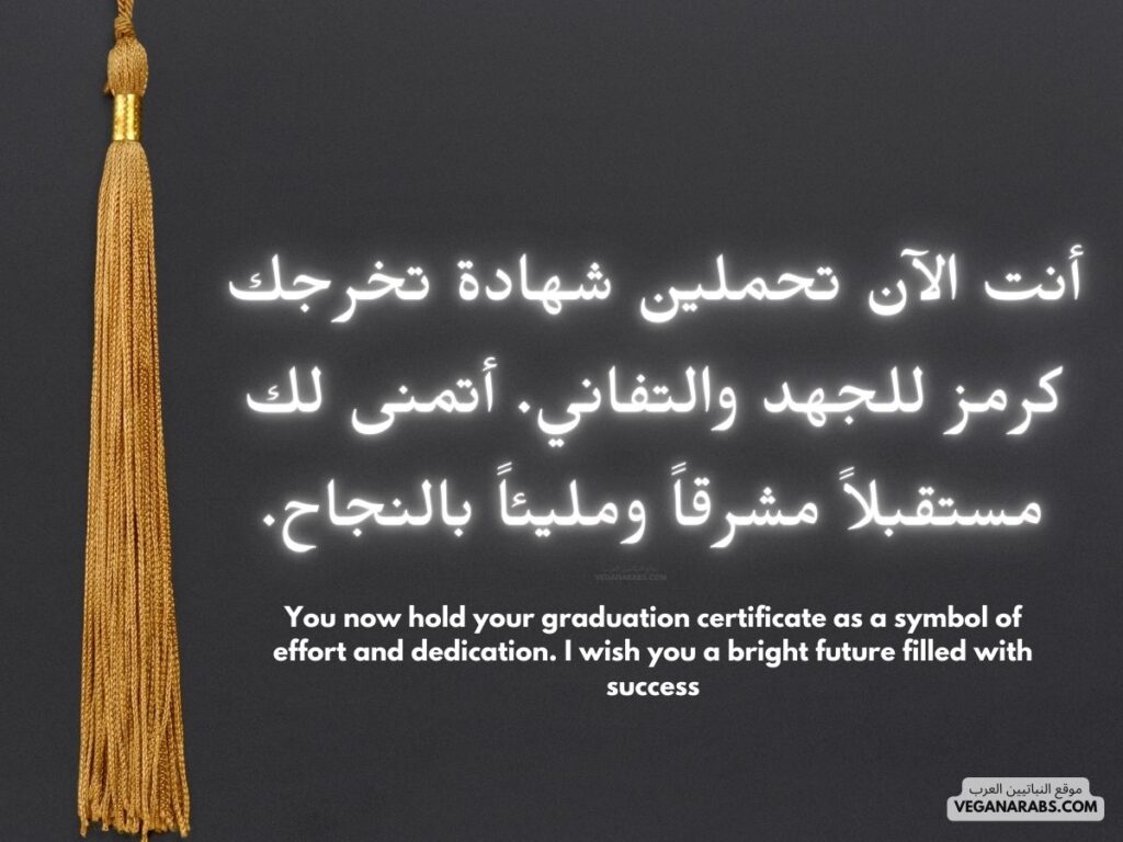 العربية:
"أنت الآن تحملين شهادة تخرجك كرمز للجهد والتفاني. أتمنى لك مستقبلاً مشرقاً ومليئاً بالنجاح." موقع النباتيين العرب 