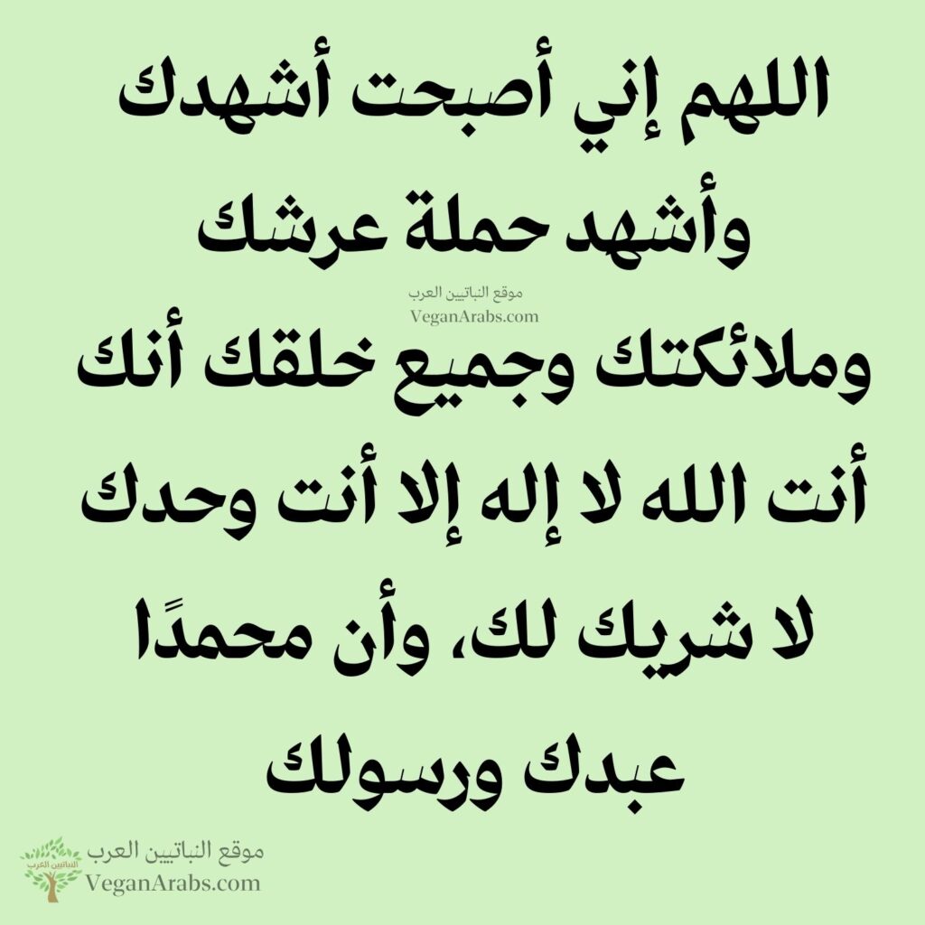 ٢٨- اللهم إني أصبحت أشهدك وأشهد حملة عرشك وملائكتك وجميع خلقك أنك أنت الله لا إله إلا أنت وحدك لا شريك لك، وأن محمدًا عبدك ورسولك.